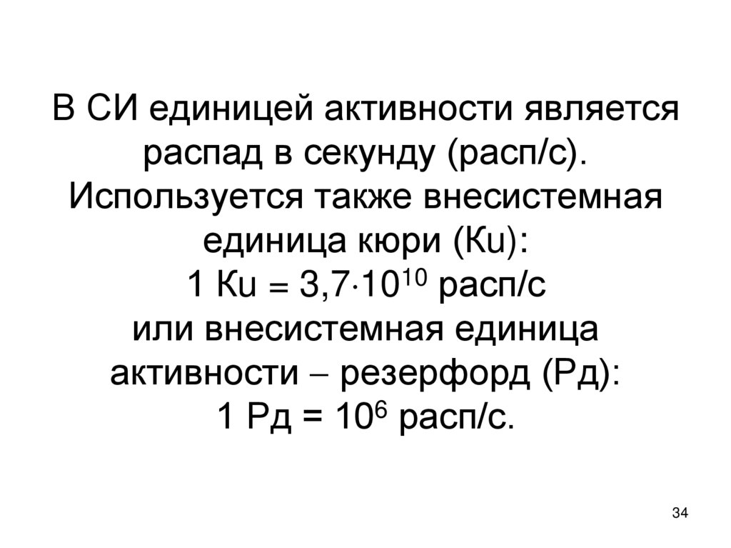 В СИ единицей активности является распад в секунду (расп/с). Используется также внесистемная единица кюри (Кu): 1 Кu = 3,71010