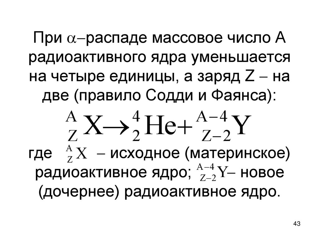 При распаде массовое число А радиоактивного ядра уменьшается на четыре единицы, а заряд Z  на две (правило Содди и Фаянса):