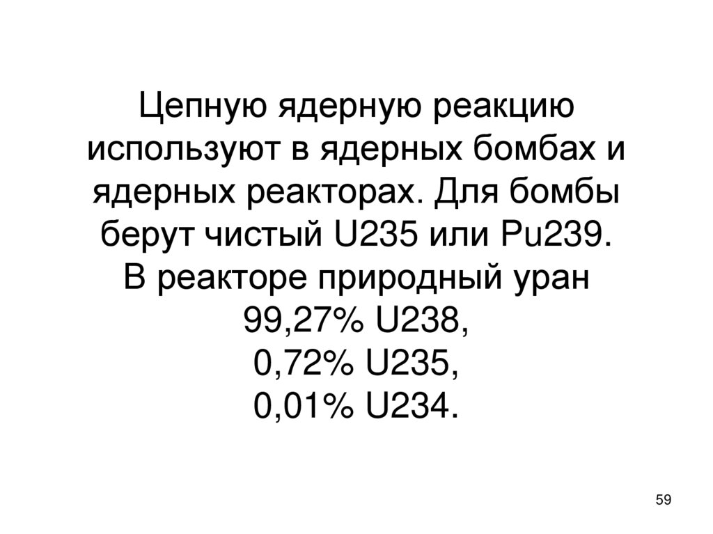 Цепную ядерную реакцию используют в ядерных бомбах и ядерных реакторах. Для бомбы берут чистый U235 или Pu239. В реакторе