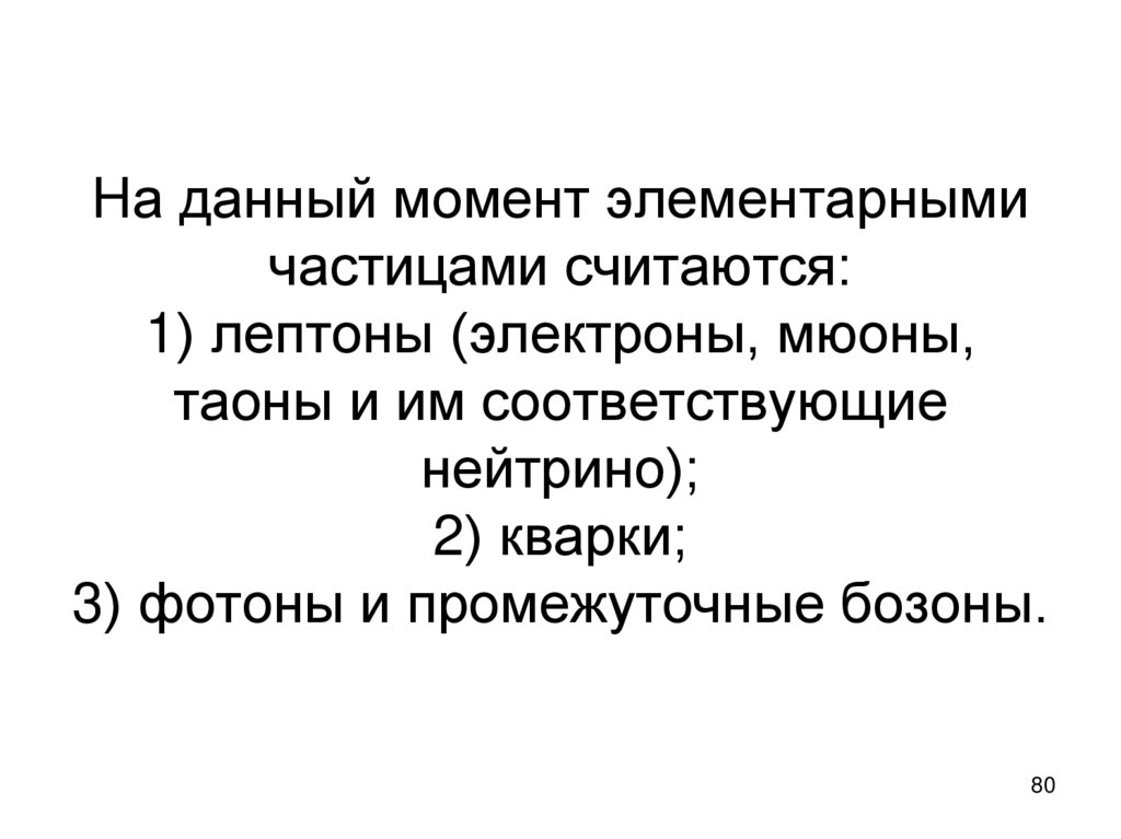 На данный момент элементарными частицами считаются: 1) лептоны (электроны, мюоны, таоны и им соответствующие нейтрино); 2)