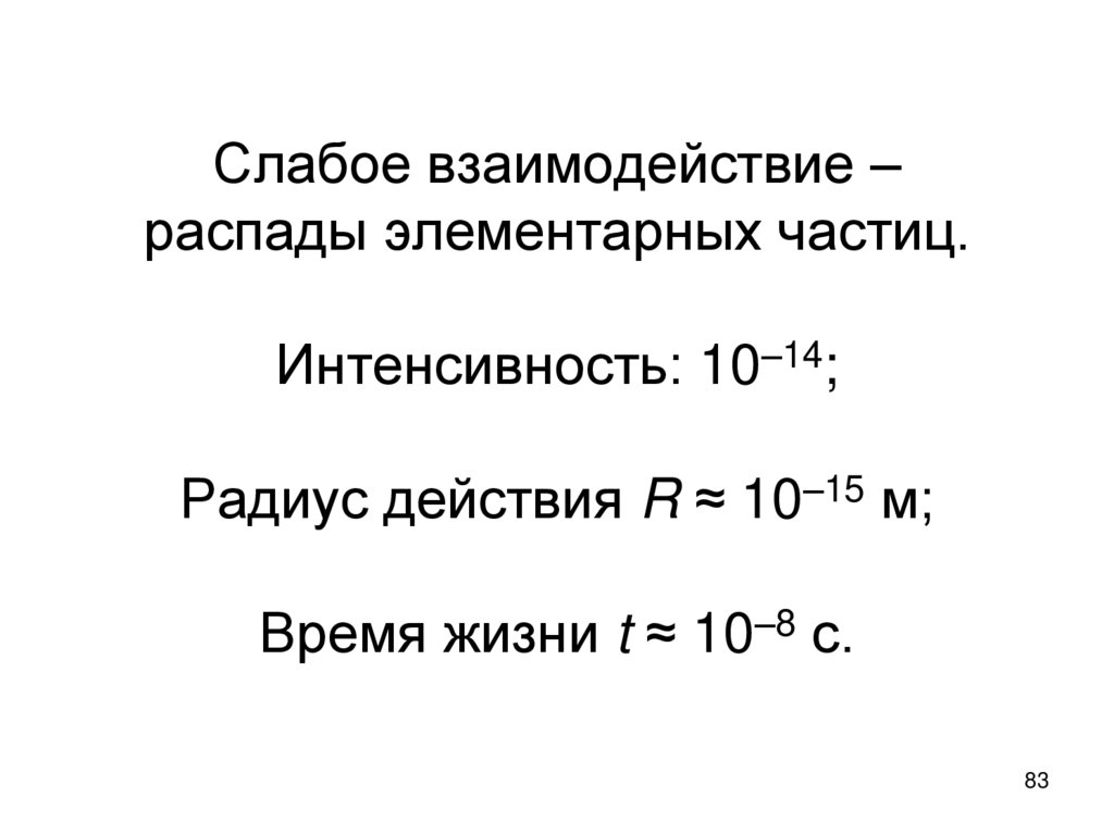 Слабое взаимодействие – распады элементарных частиц. Интенсивность: 10–14; Радиус действия R ≈ 10–15 м; Время жизни t ≈ 10–8 с.