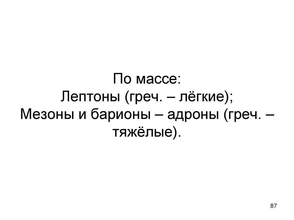 По массе: Лептоны (греч. – лёгкие); Мезоны и барионы – адроны (греч. – тяжёлые).