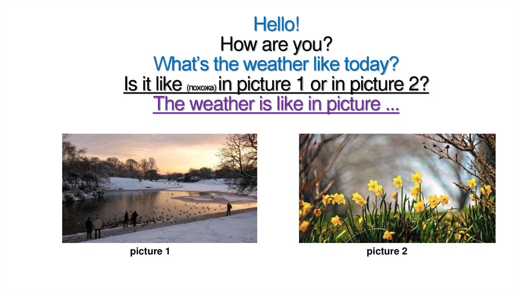 Hello! How are you? What’s the weather like today? Is it like (похожа) in picture 1 or in picture 2? The weather is like in