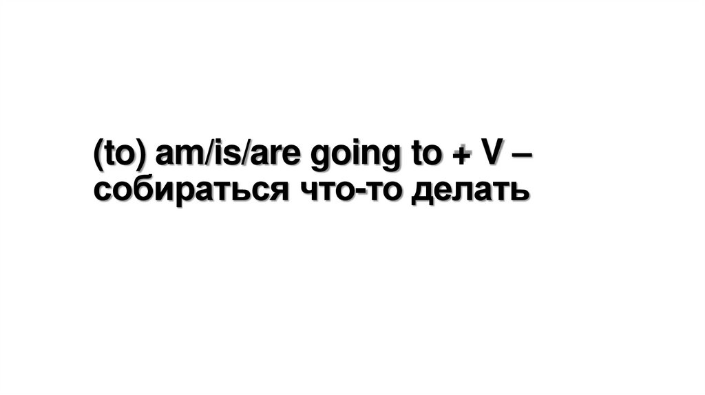(to) am/is/are going to + V – собираться что-то делать