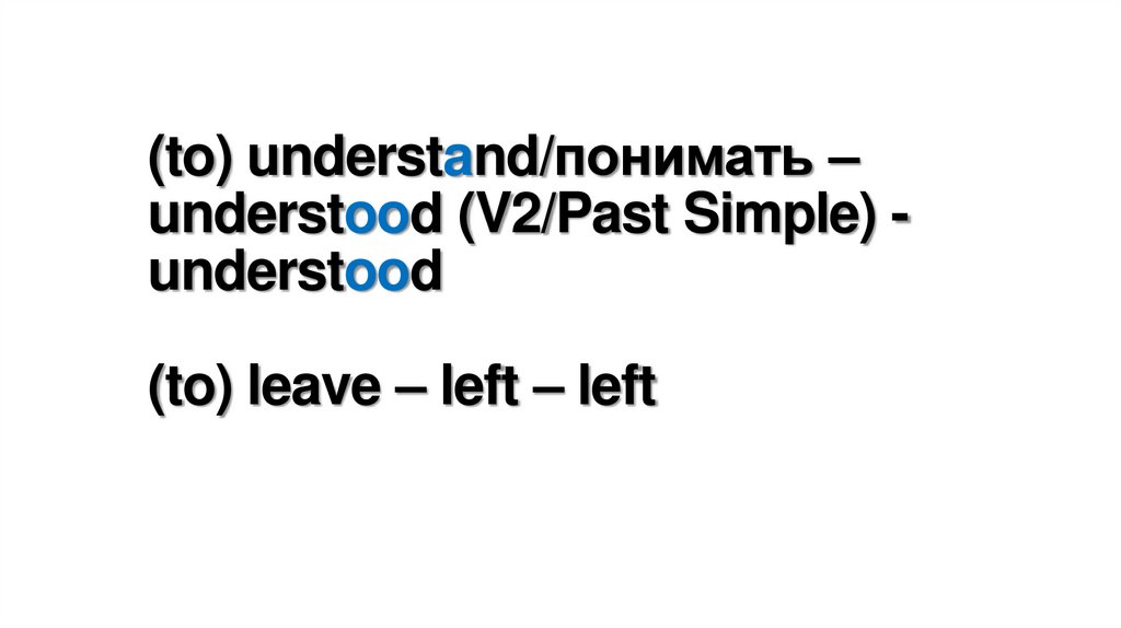 (to) understand/понимать – understood (V2/Past Simple) - understood (to) leave – left – left