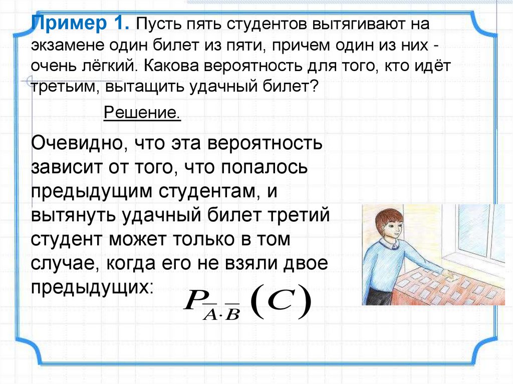 Пример 1. Пусть пять студентов вытягивают на экзамене один билет из пяти, причем один из них - очень лёгкий. Какова вероятность