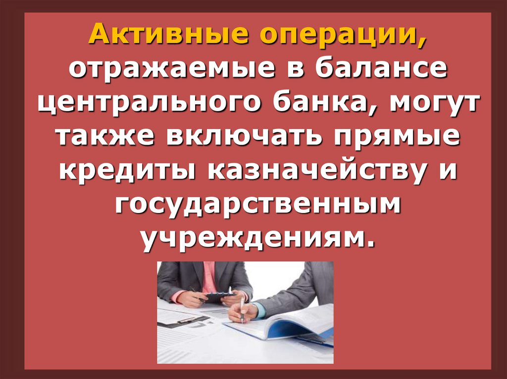 Активные операции, отражаемые в балансе центрального банка, могут также включать прямые кредиты казначейству и государственным