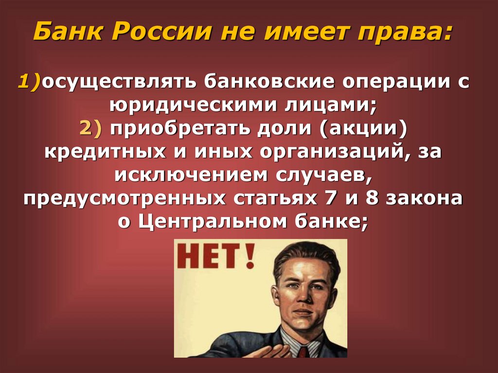 Банк России не имеет права: 1)осуществлять банковские операции с юридическими лицами; 2) приобретать доли (акции) кредитных и