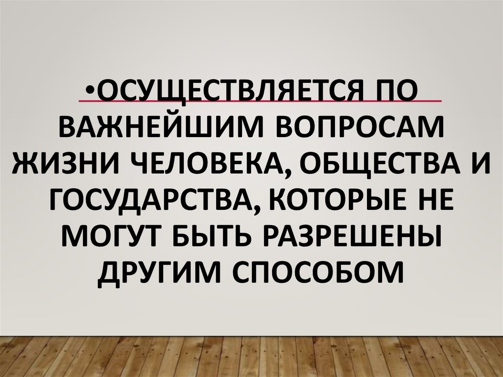 Осуществляется по важнейшим вопросам жизни человека, общества и государства, которые не могут быть разрешены другим способом