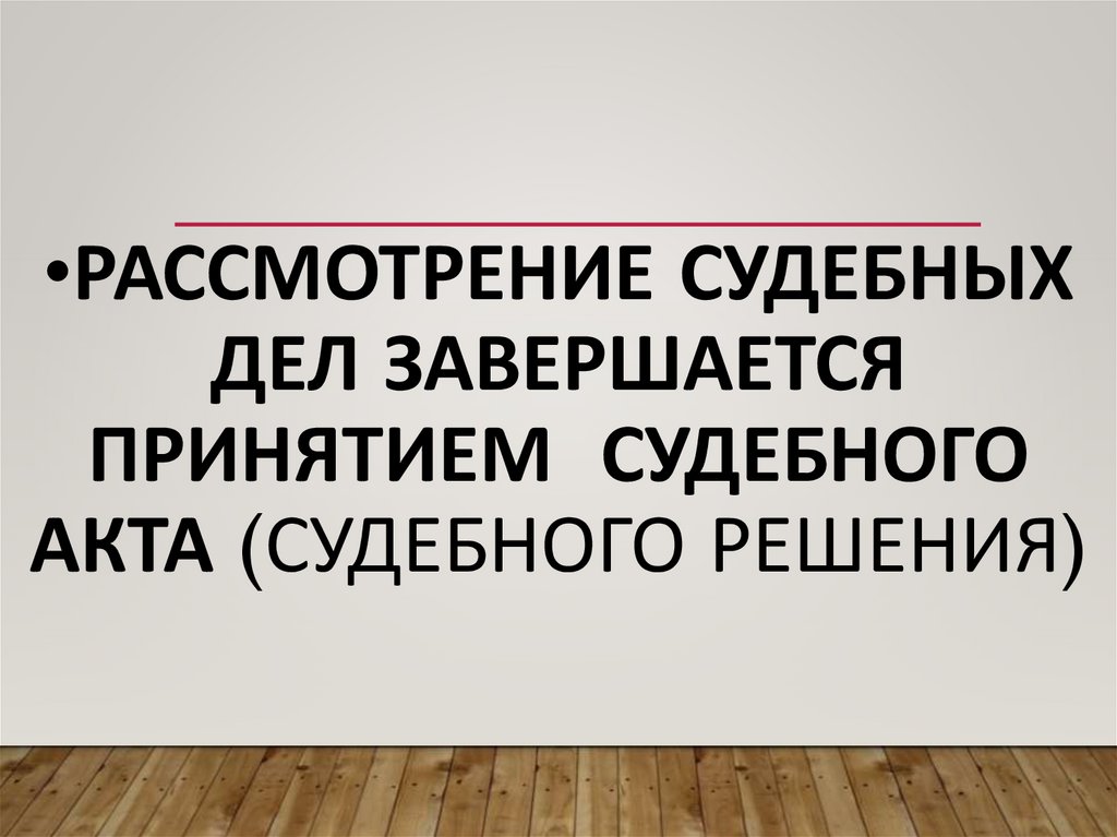 Рассмотрение судебных дел завершается принятием судебного акта (судебного решения)