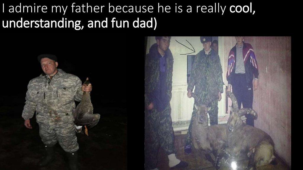 I admire my father because he is a really cool, understanding, and fun dad)