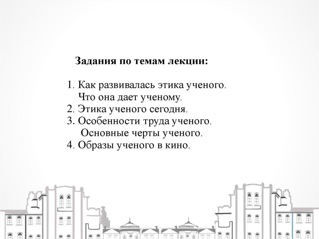Задания по темам лекции: 1. Как развивалась этика ученого. Что она дает ученому. 2. Этика ученого сегодня. 3. Особенности труда