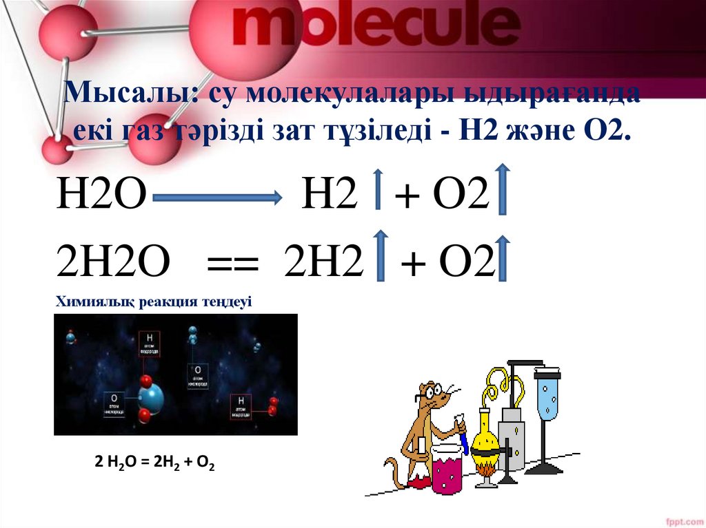 Мысалы: су молекулалары ыдырағанда екі газ тәрізді зат тұзіледі - Н2 және О2.