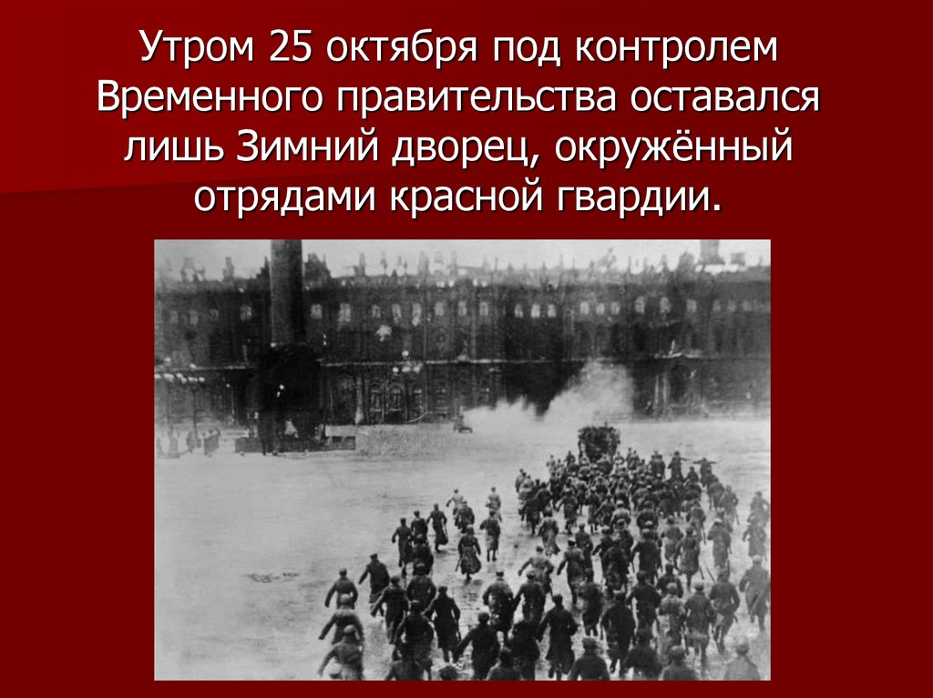 Утром 25 октября под контролем Временного правительства оставался лишь Зимний дворец, окружённый отрядами красной гвардии.