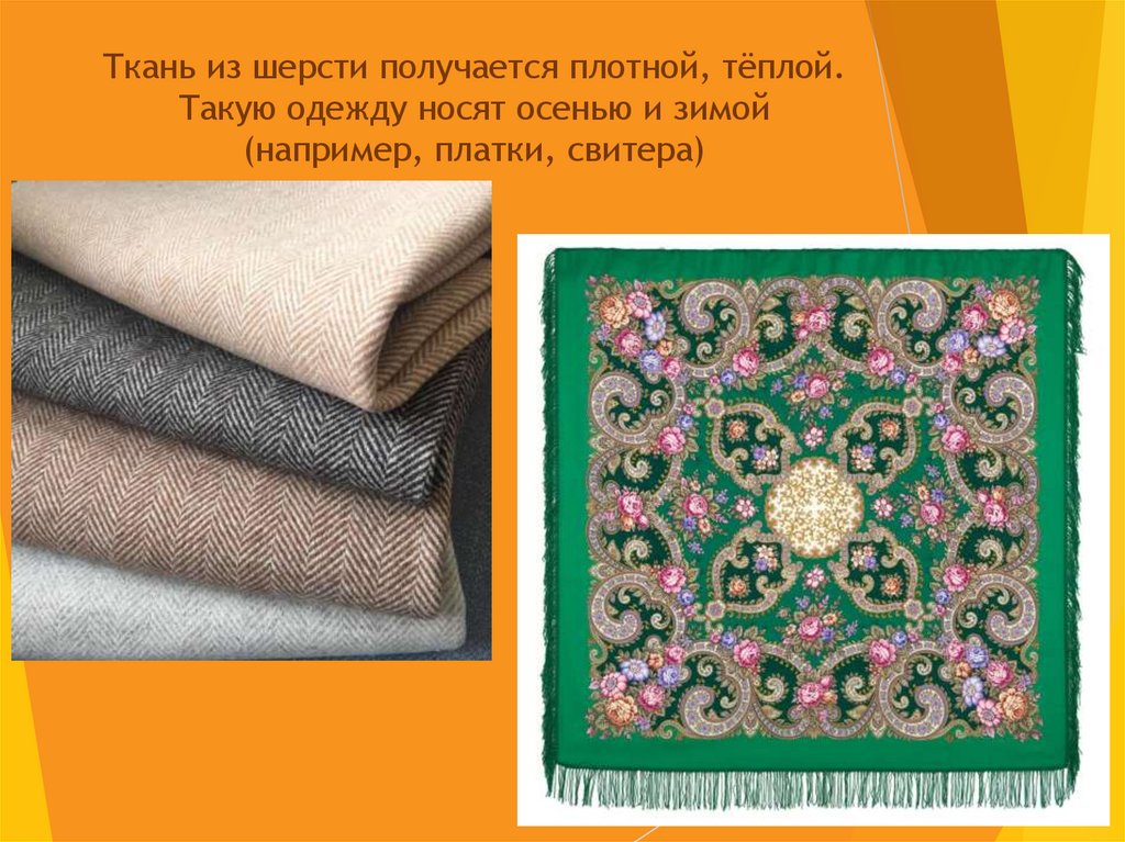 Ткань из шерсти получается плотной, тёплой. Такую одежду носят осенью и зимой (например, платки, свитера)