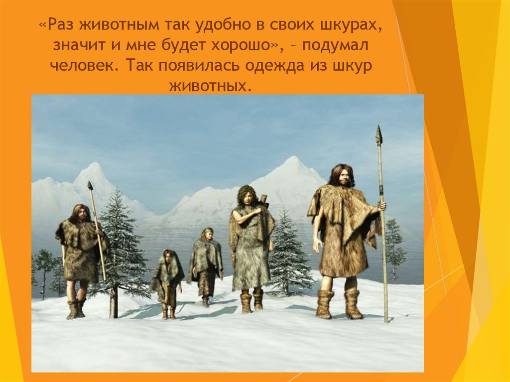 «Раз животным так удобно в своих шкурах, значит и мне будет хорошо», – подумал человек. Так появилась одежда из шкур животных.
