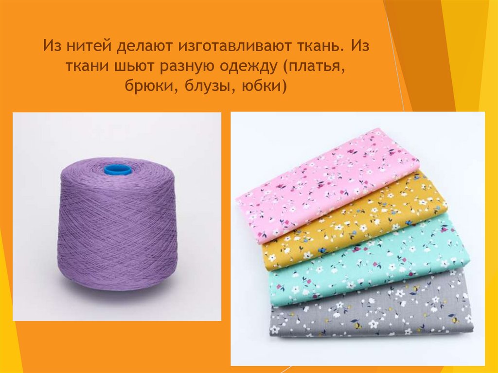 Из нитей делают изготавливают ткань. Из ткани шьют разную одежду (платья, брюки, блузы, юбки)