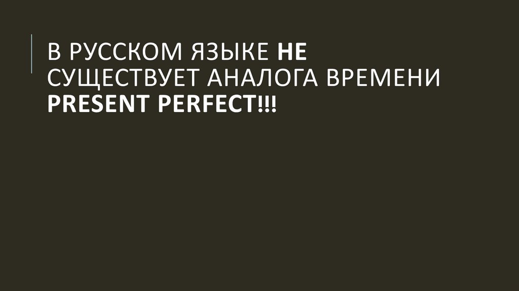 В русском языке не существует аналога времени Present Perfect!!!