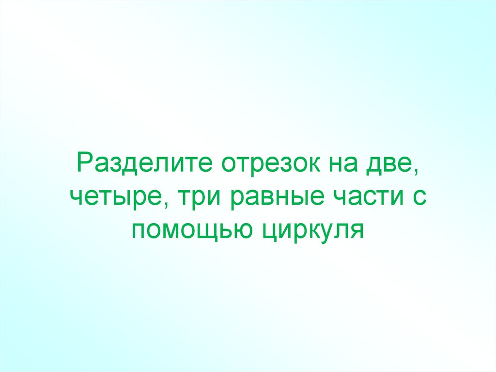 Разделите отрезок на две, четыре, три равные части с помощью циркуля
