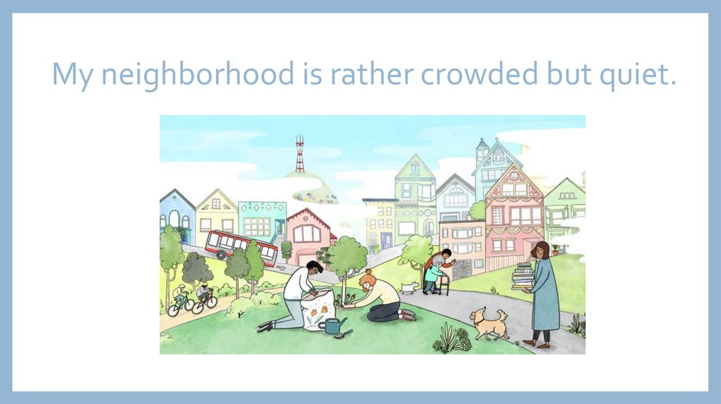 My neighborhood is rather crowded but quiet.