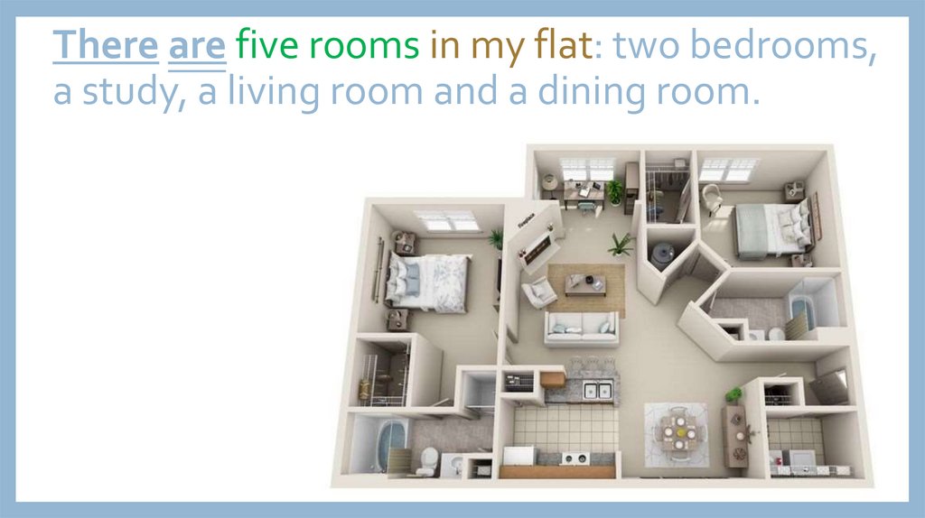 There are five rooms in my flat: two bedrooms, a study, a living room and a dining room.