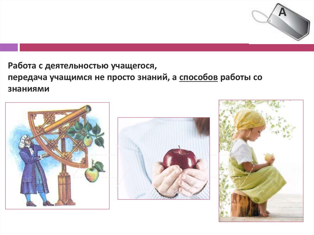 Работа с деятельностью учащегося, передача учащимся не просто знаний, а способов работы со знаниями
