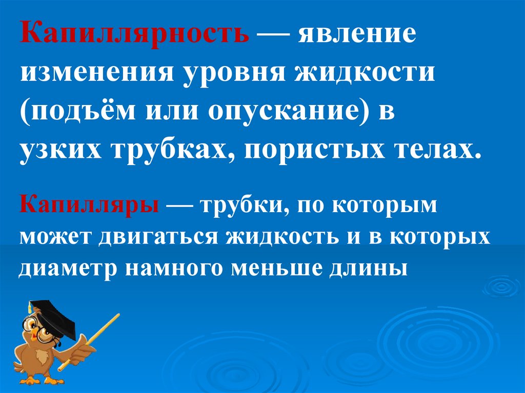 Капиллярность — явление изменения уровня жидкости (подъём или опускание) в узких трубках, пористых телах.