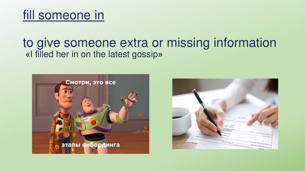 fill someone in to give someone extra or missing information «I filled her in on the latest gossip»