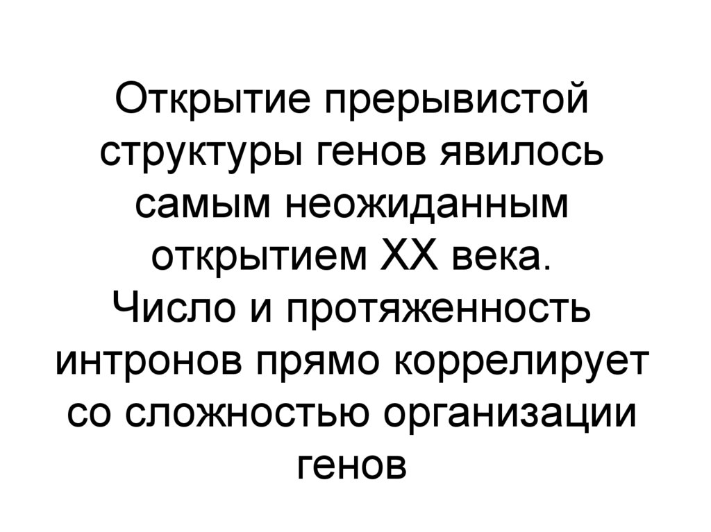 Открытие прерывистой структуры генов явилось самым неожиданным открытием ХХ века. Число и протяженность интронов прямо