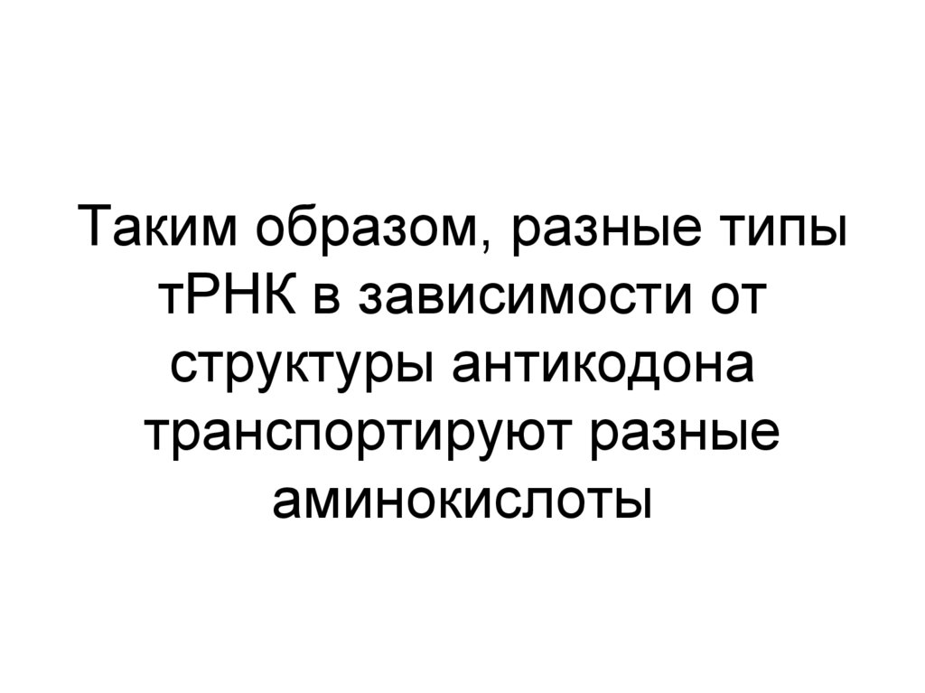 Таким образом, разные типы тРНК в зависимости от структуры антикодона транспортируют разные аминокислоты
