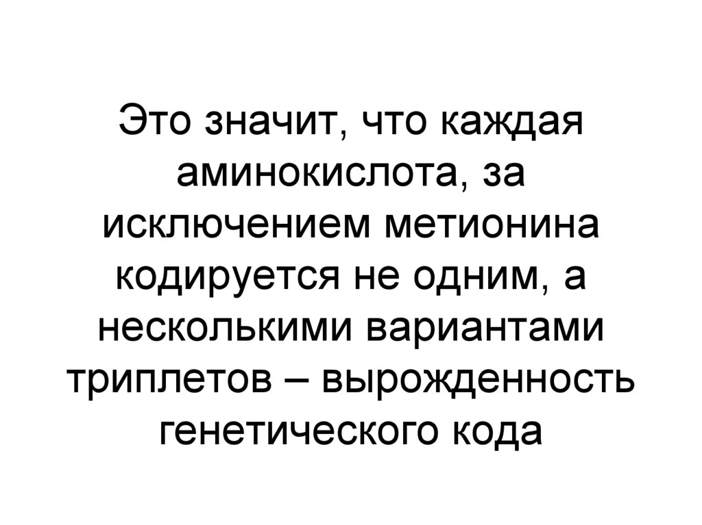 Это значит, что каждая аминокислота, за исключением метионина кодируется не одним, а несколькими вариантами триплетов –