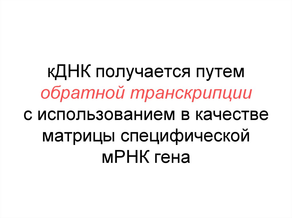 кДНК получается путем обратной транскрипции с использованием в качестве матрицы специфической мРНК гена