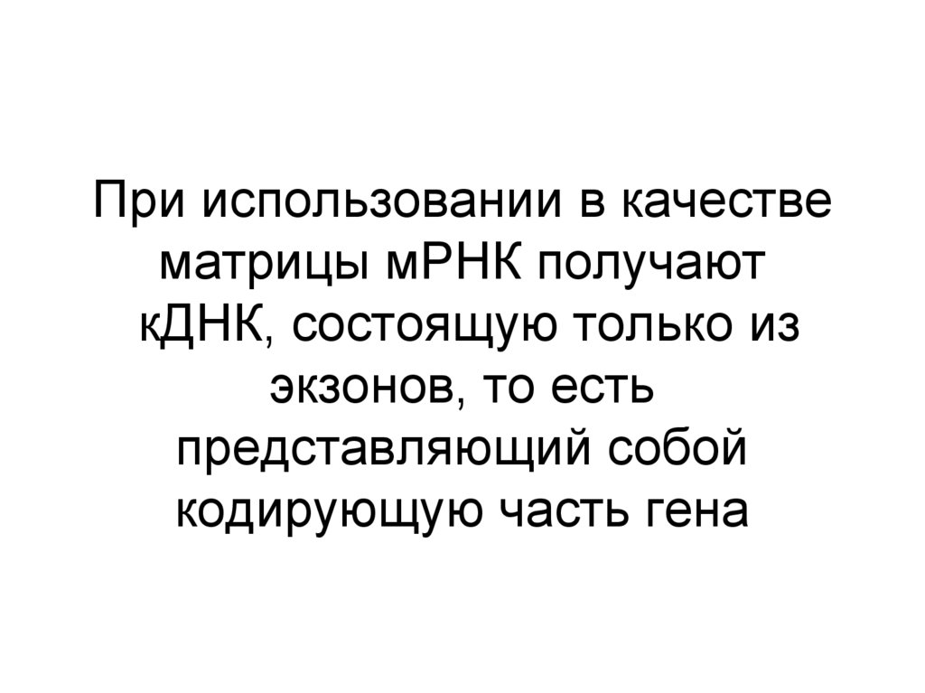 При использовании в качестве матрицы мРНК получают кДНК, состоящую только из экзонов, то есть представляющий собой кодирующую