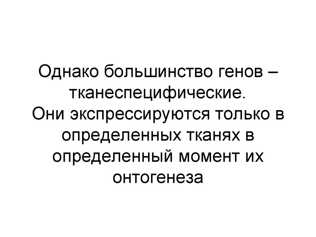 Однако большинство генов – тканеспецифические. Они экспрессируются только в определенных тканях в определенный момент их