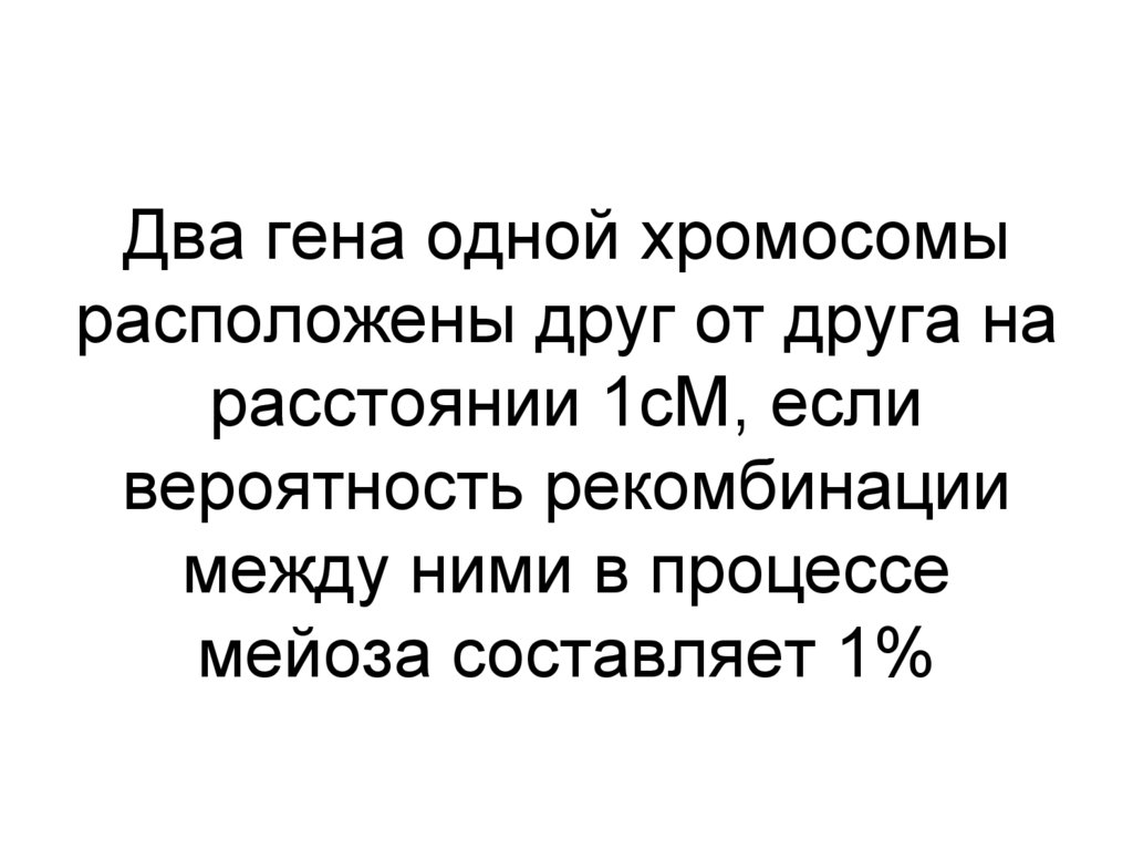 Два гена одной хромосомы расположены друг от друга на расстоянии 1сМ, если вероятность рекомбинации между ними в процессе