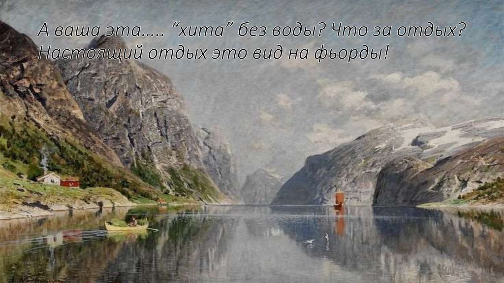 А ваша эта….. “хита” без воды? Что за отдых? Настоящий отдых это вид на фьорды!