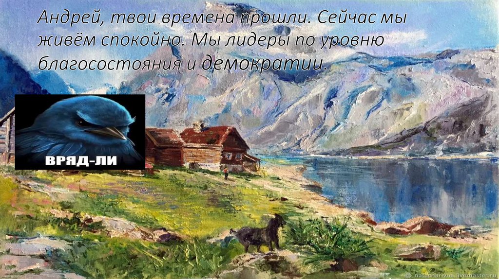 Андрей, твои времена прошли. Сейчас мы живём спокойно. Мы лидеры по уровню благосостояния и демократии.