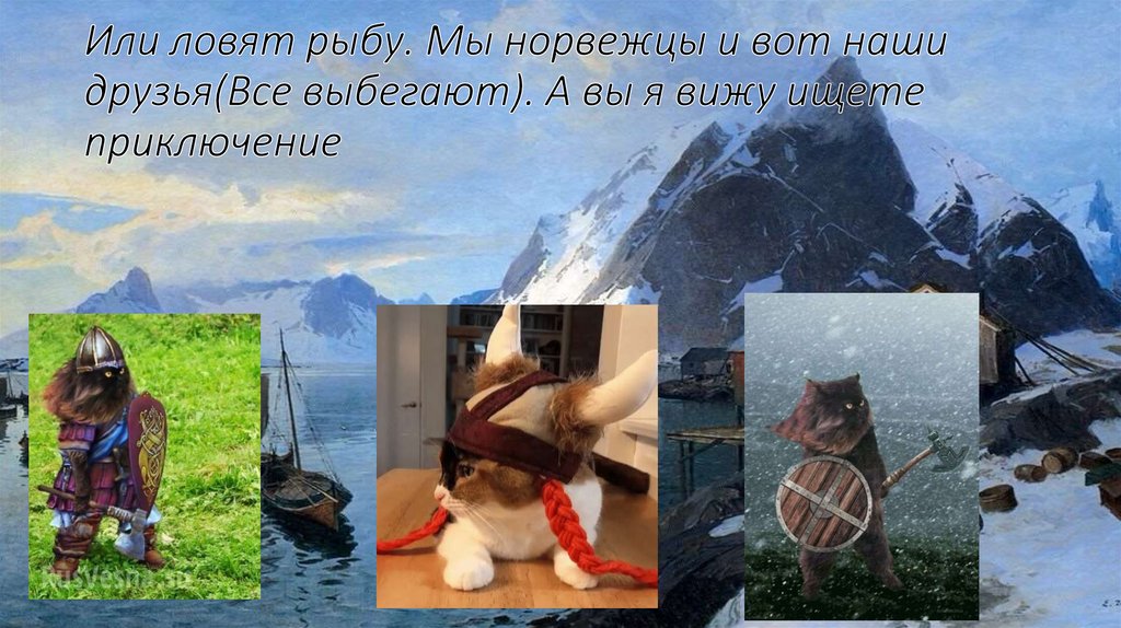 Или ловят рыбу. Мы норвежцы и вот наши друзья(Все выбегают). А вы я вижу ищете приключение