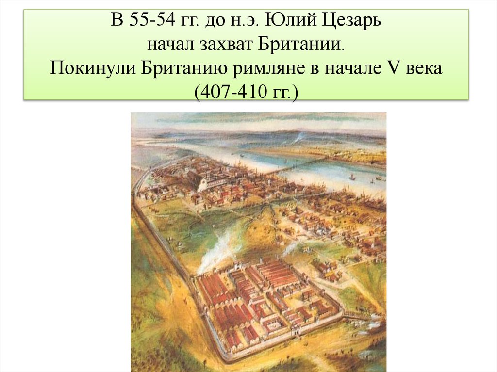 В 55-54 гг. до н.э. Юлий Цезарь начал захват Британии. Покинули Британию римляне в начале V века (407-410 гг.)