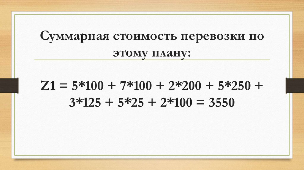 Суммарная стоимость перевозки по этому плану: Z1 = 5*100 + 7*100 + 2*200 + 5*250 + 3*125 + 5*25 + 2*100 = 3550