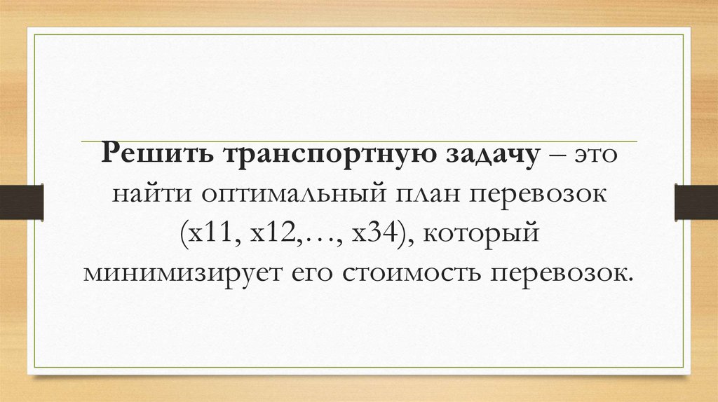 Решить транспортную задачу – это найти оптимальный план перевозок (х11, х12,…, х34), который минимизирует его стоимость
