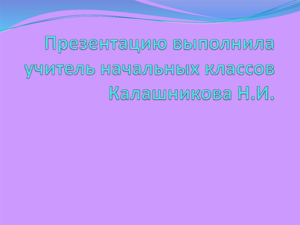 Презентацию выполнила учитель начальных классов Калашникова Н.И.