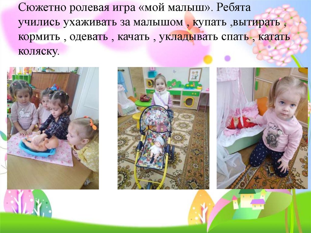 Сюжетно ролевая игра «мой малыш». Ребята учились ухаживать за малышом , купать ,вытирать , кормить , одевать , качать ,