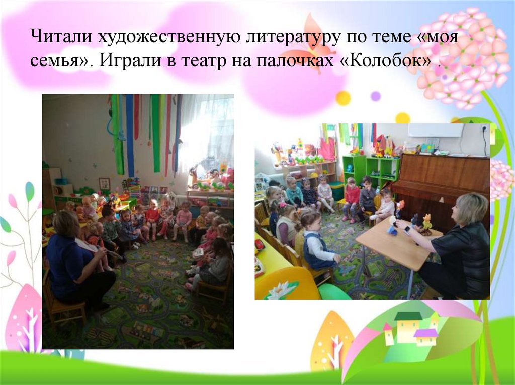 Читали художественную литературу по теме «моя семья». Играли в театр на палочках «Колобок» .