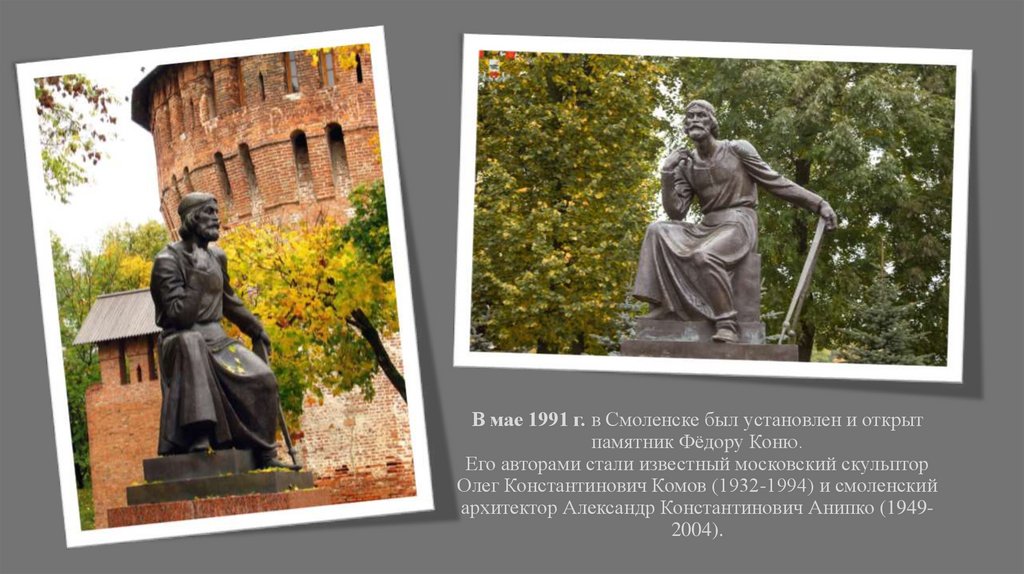 В мае 1991 г. в Смоленске был установлен и открыт памятник Фёдору Коню. Его авторами стали известный московский скульптор Олег