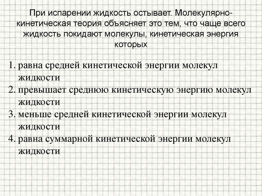 При испарении жидкость остывает. Молекулярно-кинетическая теория объясняет это тем, что чаще всего жидкость покидают молекулы,