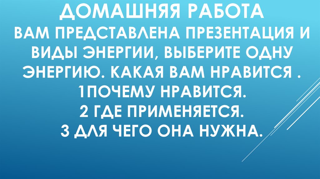 Домашняя работа Вам представлена презентация и виды энергии, выберите одну энергию. какая вам нравится . 1Почему нравится. 2