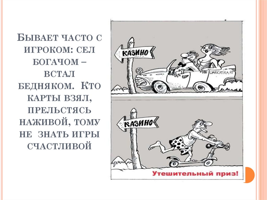 Бывает часто с игроком: сел богачом – встал бедняком. Кто карты взял, прельстясь наживой, тому не знать игры счастливой