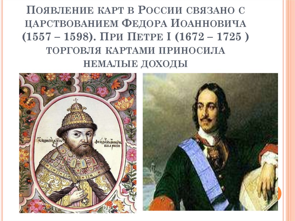 Появление карт в России связано с царствованием Федора Иоанновича (1557 – 1598). При Петре I (1672 – 1725 ) торговля картами