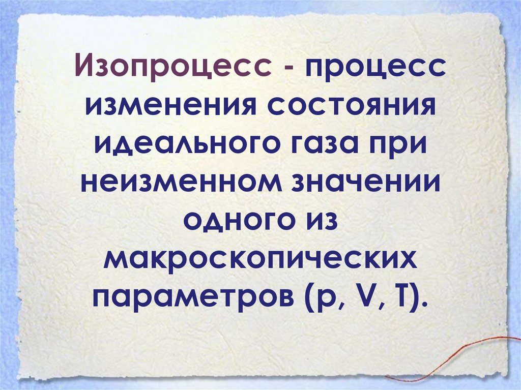 Изопроцесс - процесс изменения состояния идеального газа при неизменном значении одного из макроскопических параметров (р, V,